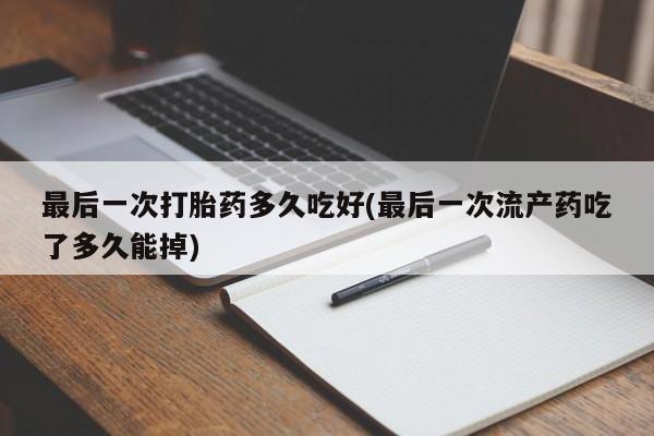 私人卖流产药联系方式最后一次打胎药多久吃好(最后一次流产药吃了多久能掉)