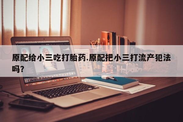 私人卖流产药联系方式原配给小三吃打胎药.原配把小三打流产犯法吗？