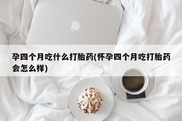 私人卖流产药联系方式孕四个月吃什么打胎药(怀孕四个月吃打胎药会怎么样)