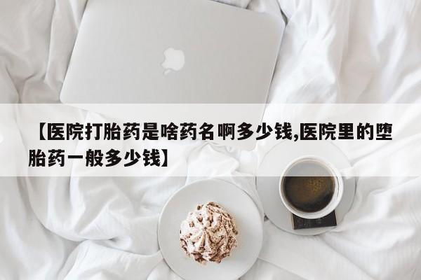 私人卖流产药联系方式【医院打胎药是啥药名啊多少钱,医院里的堕胎药一般多少钱】