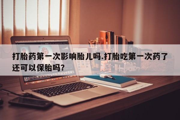 私人卖流产药联系方式打胎药第一次影响胎儿吗.打胎吃第一次药了还可以保胎吗？