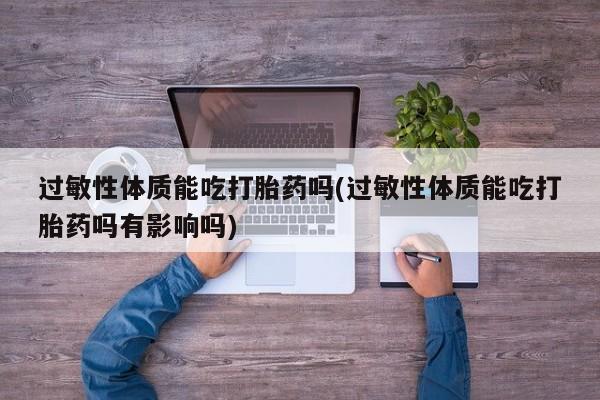 私人卖流产药联系方式过敏性体质能吃打胎药吗(过敏性体质能吃打胎药吗有影响吗)