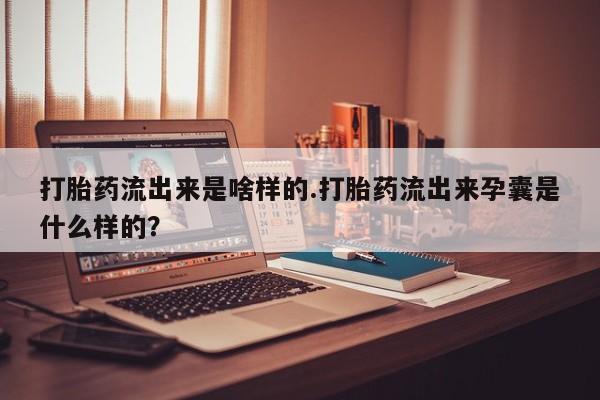 私人卖流产药联系方式打胎药流出来是啥样的.打胎药流出来孕囊是什么样的?