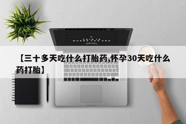 私人卖流产药联系方式【三十多天吃什么打胎药,怀孕30天吃什么药打胎】