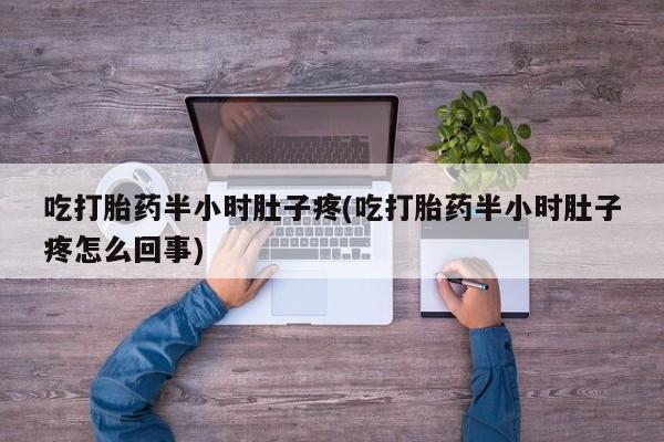 私人卖流产药联系方式吃打胎药半小时肚子疼(吃打胎药半小时肚子疼怎么回事)