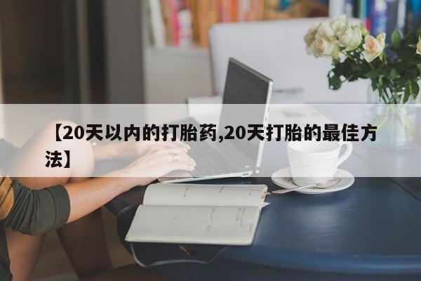 私人卖流产药联系方式【20天以内的打胎药,20天打胎的最佳方法】