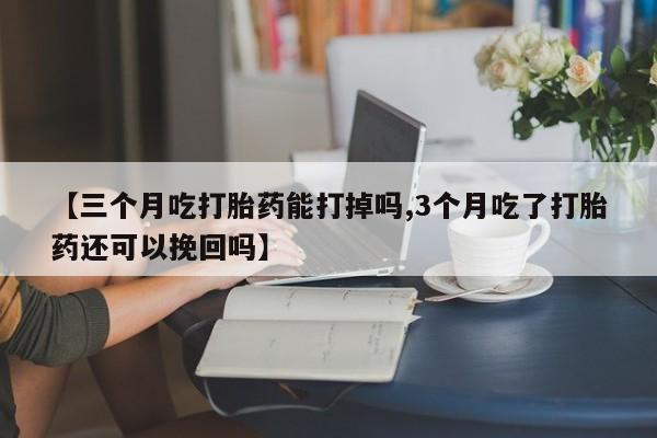私人卖流产药联系方式【三个月吃打胎药能打掉吗,3个月吃了打胎药还可以挽回吗】