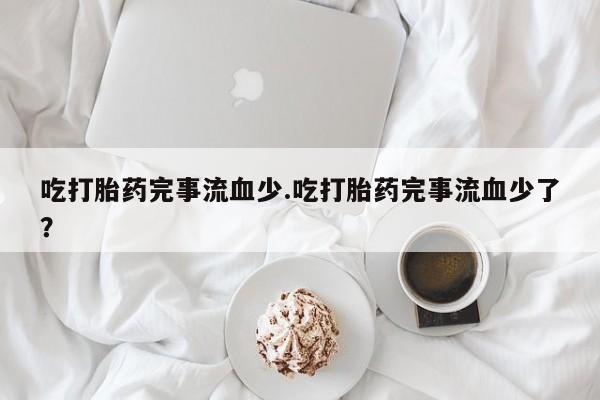 私人卖流产药联系方式吃打胎药完事流血少.吃打胎药完事流血少了？