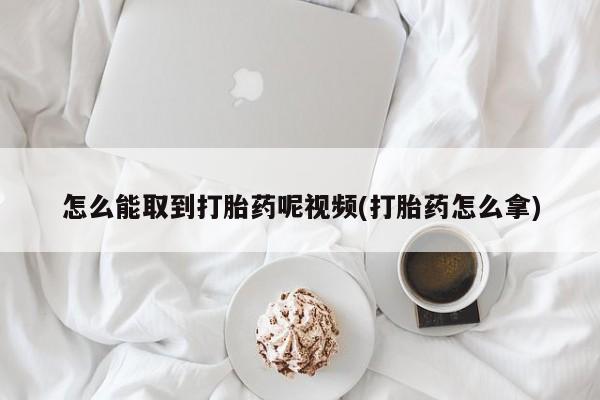 私人卖流产药联系方式怎么能取到打胎药呢视频(打胎药怎么拿)