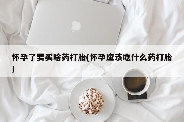 私人卖流产药联系方式怀孕了要买啥药打胎(怀孕应该吃什么药打胎)