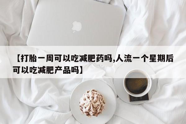 私人卖流产药联系方式【打胎一周可以吃减肥药吗,人流一个星期后可以吃减肥产品吗】