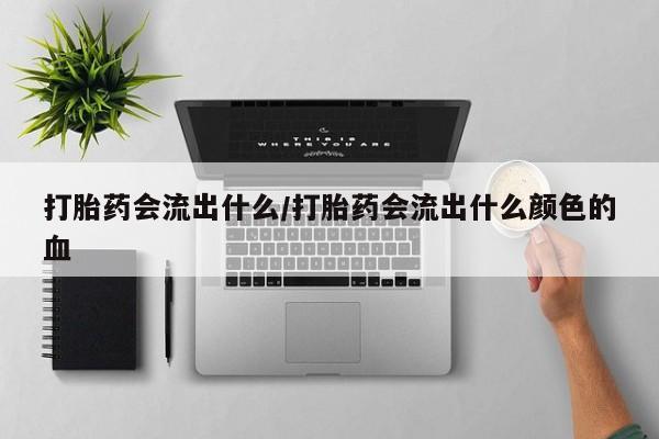 私人卖流产药联系方式打胎药会流出什么/打胎药会流出什么颜色的血