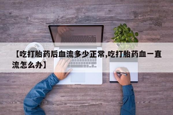 私人卖流产药联系方式【吃打胎药后血流多少正常,吃打胎药血一直流怎么办】