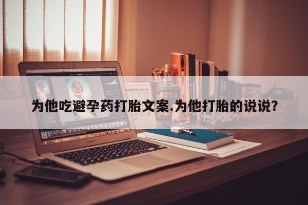 私人卖流产药联系方式为他吃避孕药打胎文案.为他打胎的说说?