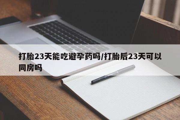 私人卖流产药联系方式打胎23天能吃避孕药吗/打胎后23天可以同房吗