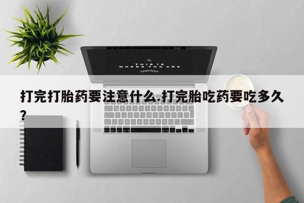私人卖流产药联系方式打完打胎药要注意什么.打完胎吃药要吃多久?