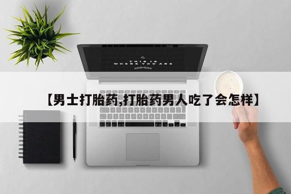 私人卖流产药联系方式【男士打胎药,打胎药男人吃了会怎样】