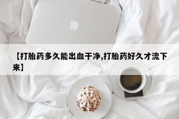 私人卖流产药联系方式【打胎药多久能出血干净,打胎药好久才流下来】