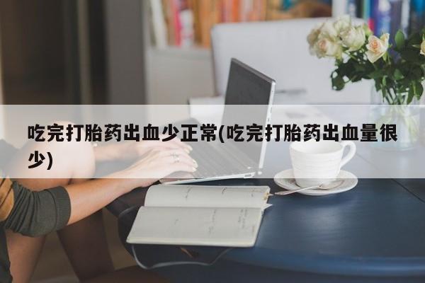 私人卖流产药联系方式吃完打胎药出血少正常(吃完打胎药出血量很少)