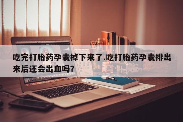 私人卖流产药联系方式吃完打胎药孕囊掉下来了.吃打胎药孕囊排出来后还会出血吗？