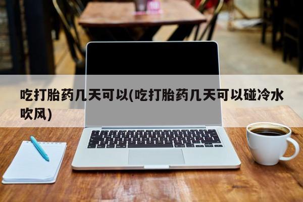 私人卖流产药联系方式吃打胎药几天可以(吃打胎药几天可以碰冷水吹风)
