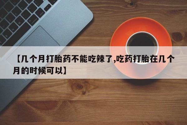 私人卖流产药联系方式【几个月打胎药不能吃辣了,吃药打胎在几个月的时候可以】