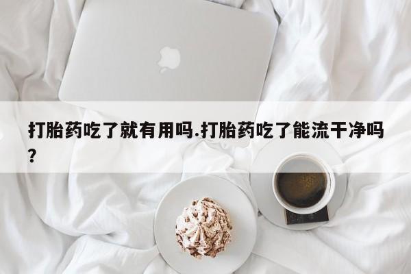 私人卖流产药联系方式打胎药吃了就有用吗.打胎药吃了能流干净吗？
