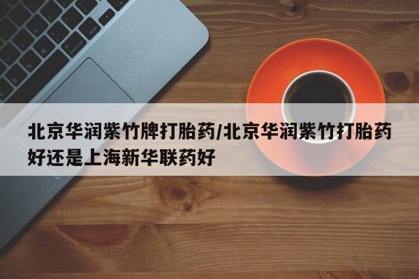 私人卖流产药联系方式北京华润紫竹牌打胎药/北京华润紫竹打胎药好还是上海新华联药好
