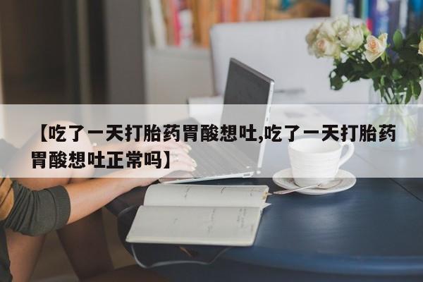 私人卖流产药联系方式【吃了一天打胎药胃酸想吐,吃了一天打胎药胃酸想吐正常吗】