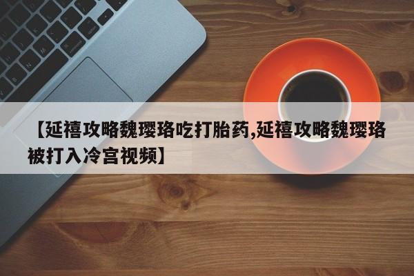 私人卖流产药联系方式【延禧攻略魏璎珞吃打胎药,延禧攻略魏璎珞被打入冷宫视频】
