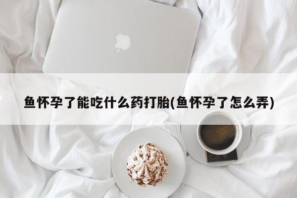 私人卖流产药联系方式鱼怀孕了能吃什么药打胎(鱼怀孕了怎么弄)