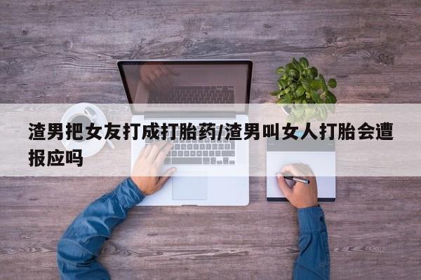 私人卖流产药联系方式渣男把女友打成打胎药/渣男叫女人打胎会遭报应吗
