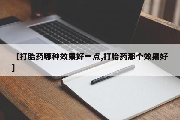 私人卖流产药联系方式【打胎药哪种效果好一点,打胎药那个效果好】
