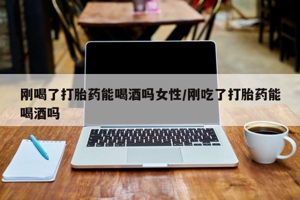 私人卖流产药联系方式刚喝了打胎药能喝酒吗女性/刚吃了打胎药能喝酒吗