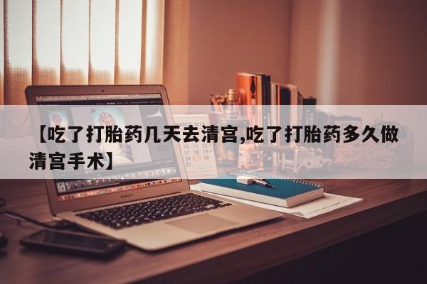 私人卖流产药联系方式【吃了打胎药几天去清宫,吃了打胎药多久做清宫手术】