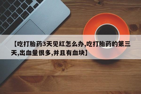 私人卖流产药联系方式【吃打胎药3天见红怎么办,吃打胎药的第三天,出血量很多,并且有血块】