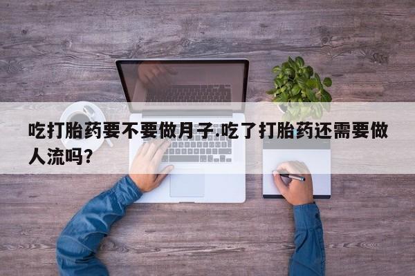 私人卖流产药联系方式吃打胎药要不要做月子.吃了打胎药还需要做人流吗？