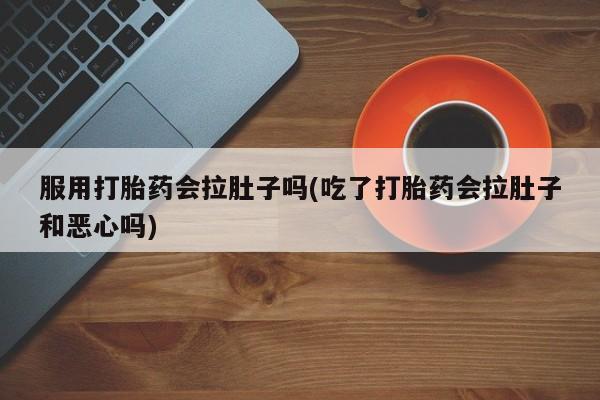 私人卖流产药联系方式服用打胎药会拉肚子吗(吃了打胎药会拉肚子和恶心吗)