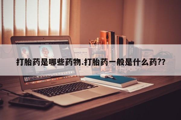 私人卖流产药联系方式打胎药是哪些药物.打胎药一般是什么药?？