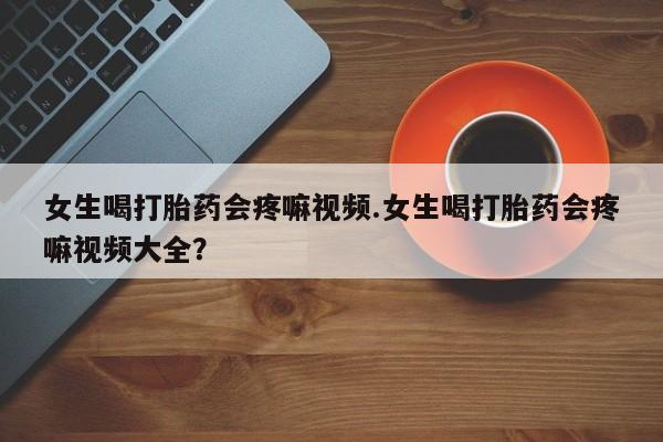 私人卖流产药联系方式女生喝打胎药会疼嘛视频.女生喝打胎药会疼嘛视频大全？