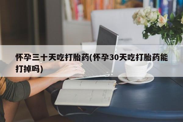私人卖流产药联系方式怀孕三十天吃打胎药(怀孕30天吃打胎药能打掉吗)