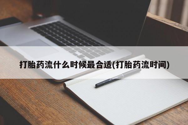 私人卖流产药联系方式打胎药流什么时候最合适(打胎药流时间)
