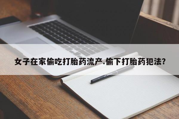 私人卖流产药联系方式女子在家偷吃打胎药流产.偷下打胎药犯法?