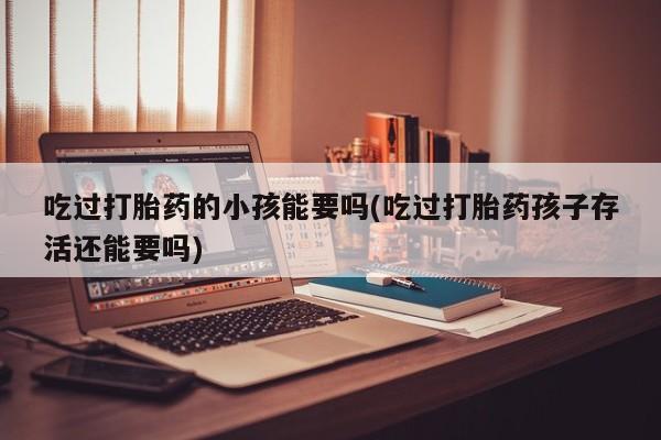 私人卖流产药联系方式吃过打胎药的小孩能要吗(吃过打胎药孩子存活还能要吗)