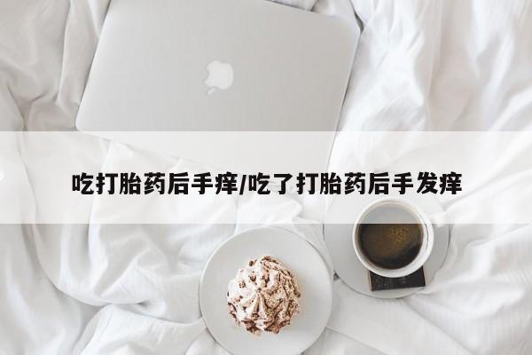私人卖流产药联系方式吃打胎药后手痒/吃了打胎药后手发痒