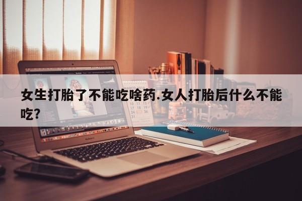 私人卖流产药联系方式女生打胎了不能吃啥药.女人打胎后什么不能吃？
