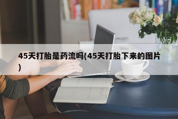 私人卖流产药联系方式45天打胎是药流吗(45天打胎下来的图片)
