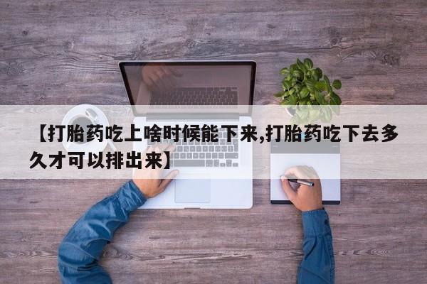 私人卖流产药联系方式【打胎药吃上啥时候能下来,打胎药吃下去多久才可以排出来】