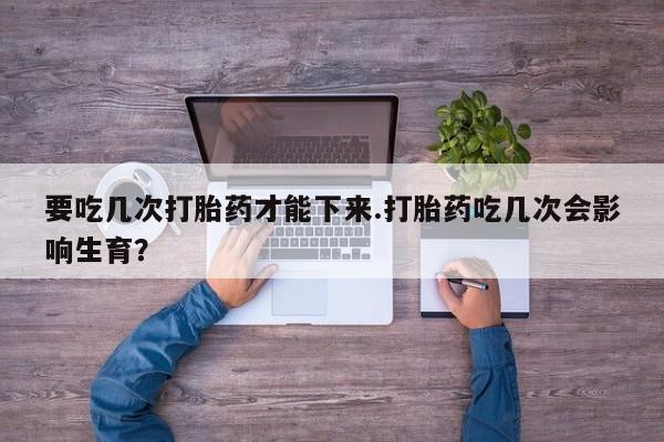 私人卖流产药联系方式要吃几次打胎药才能下来.打胎药吃几次会影响生育？