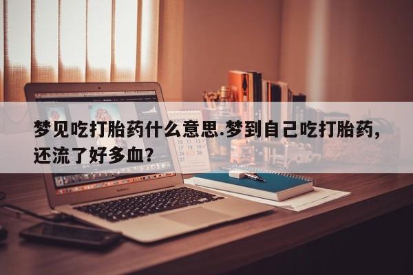 私人卖流产药联系方式梦见吃打胎药什么意思.梦到自己吃打胎药,还流了好多血？